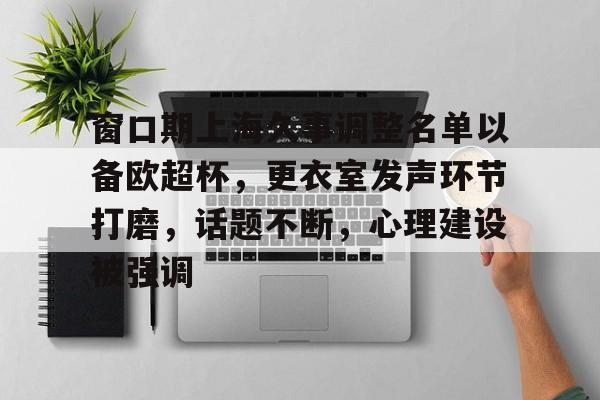 开云app-窗口期上海久事调整名单以备欧超杯,更衣室发声环节打磨,话题不断,心理建设被强调的简单介绍