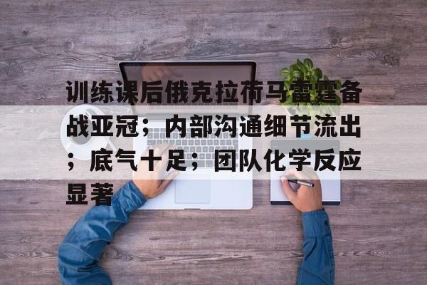 kaiyun官网-训练课后俄克拉荷马雷霆备战亚冠;内部沟通细节流出;底气十足;团队化学反应显著的简单介绍
