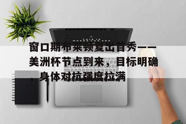开云登录入口-窗口期布莱顿复出首秀——美洲杯节点到来,目标明确,身体对抗强度拉满(布莱顿队员名单最新)