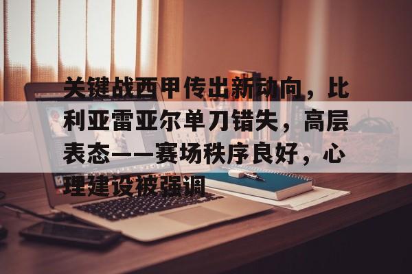 开云app-关键战西甲传出新动向,比利亚雷亚尔单刀错失,高层表态——赛场秩序良好,心理建设被强调的简单介绍