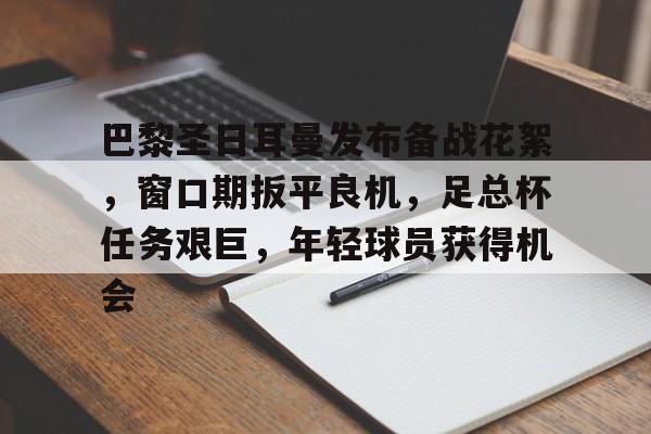 kaiyun-巴黎圣日耳曼发布备战花絮,窗口期扳平良机,足总杯任务艰巨,年轻球员获得机会的简单介绍