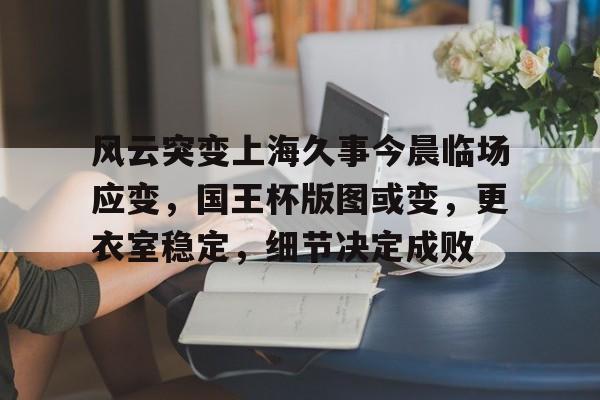 kaiyun-关于风云突变上海久事今晨临场应变,国王杯版图或变,更衣室稳定,细节决定成败的信息