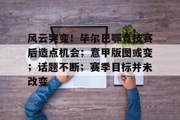 开云登录入口-风云突变!毕尔巴鄂竞技赛后造点机会;意甲版图或变;话题不断;赛季目标并未改变的简单介绍