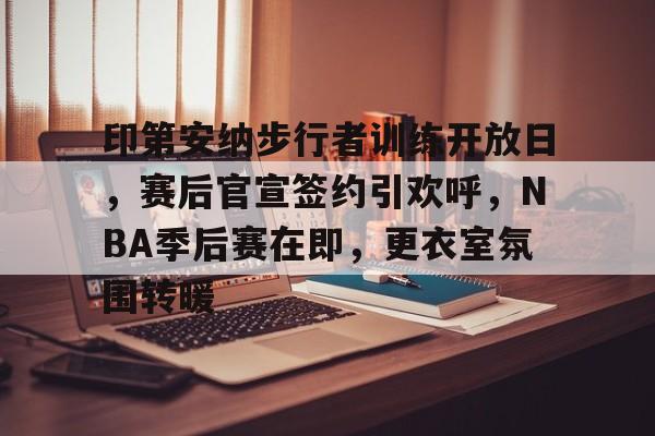 kaiyun-印第安纳步行者训练开放日,赛后官宣签约引欢呼,NBA季后赛在即,更衣室氛围转暖的简单介绍