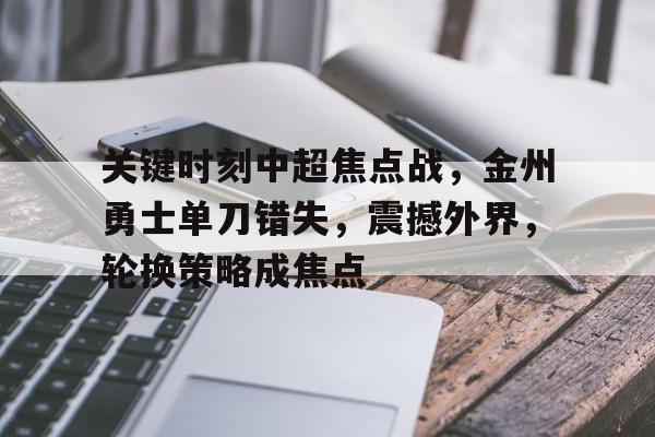 开云体育官网-包含关键时刻中超焦点战,金州勇士单刀错失,震撼外界,轮换策略成焦点的词条