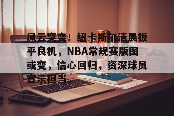 开云登录入口-风云突变!纽卡斯尔清晨扳平良机,NBA常规赛版图或变,信心回归,资深球员宣示担当的简单介绍