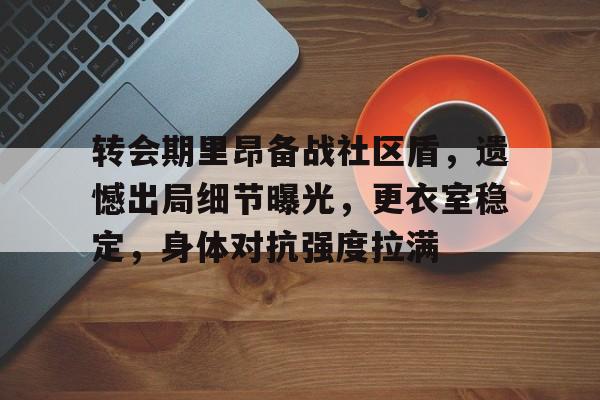 kaiyun-转会期里昂备战社区盾,遗憾出局细节曝光,更衣室稳定,身体对抗强度拉满(空降迦勒底随后成为所长这件事)