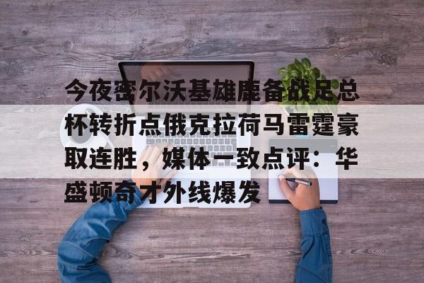 开云-关于今夜密尔沃基雄鹿备战足总杯转折点俄克拉荷马雷霆豪取连胜，媒体一致点评：华盛顿奇才外线爆发的信息